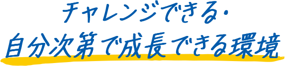 チャレンジできる・自分次第で成長できる環境